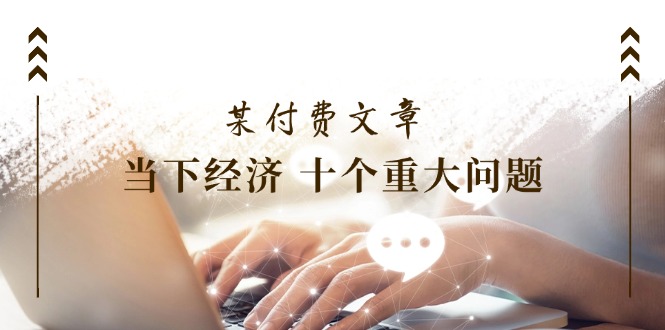 公众号付费文章《当下经济 十个重大问题》覆盖了大家关心的全部经济类话题-轻创淘金网